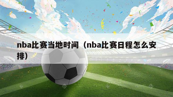 nba比赛当地时间（nba比赛日程怎么安排）