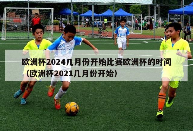 欧洲杯2024几月份开始比赛欧洲杯的时间（欧洲杯2021几月份开始）