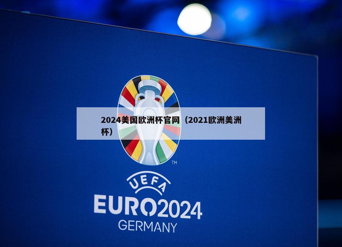 2024美国欧洲杯官网（2021欧洲美洲杯）