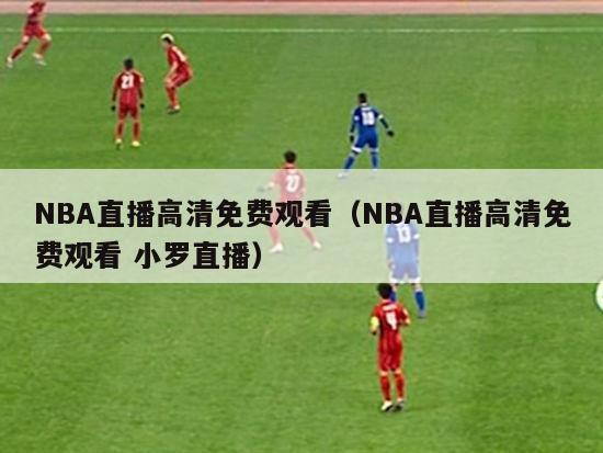 NBA直播高清免费观看（NBA直播高清免费观看 小罗直播）