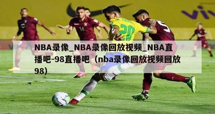 NBA录像_NBA录像回放视频_NBA直播吧-98直播吧（nba录像回放视频回放98）