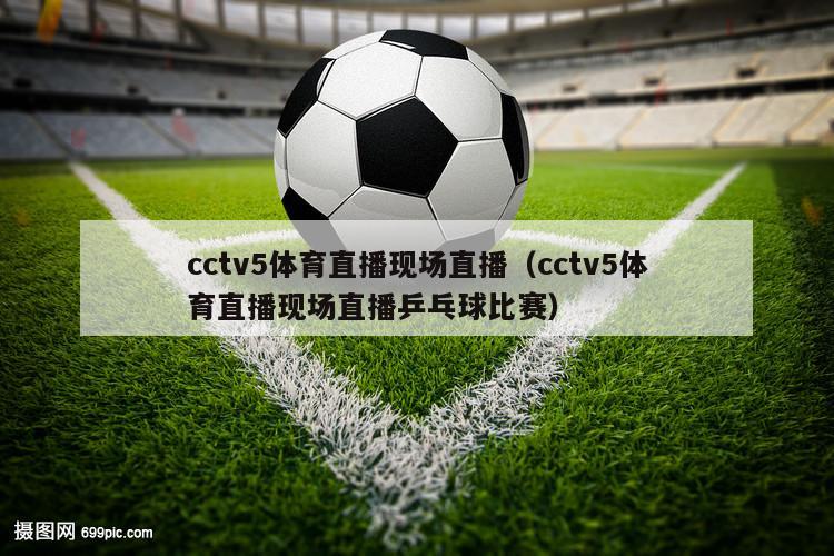 cctv5体育直播现场直播（cctv5体育直播现场直播乒乓球比赛）