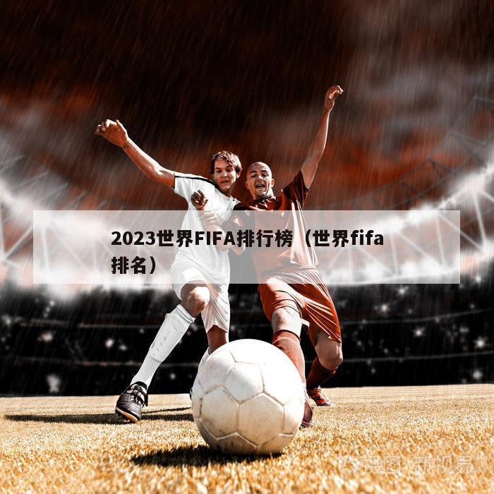 2023世界FIFA排行榜（世界fifa排名）