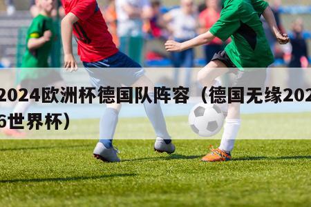 2024欧洲杯德国队阵容（德国无缘2026世界杯）