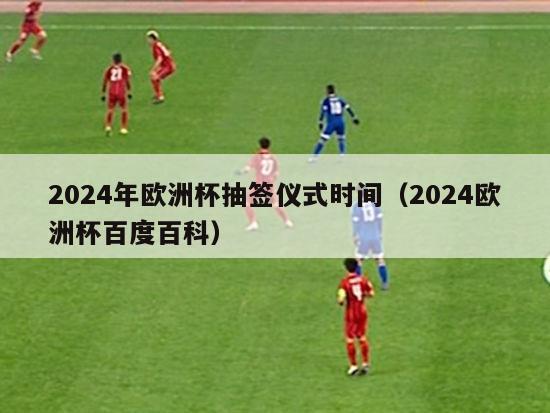 2024年欧洲杯抽签仪式时间（2024欧洲杯百度百科）