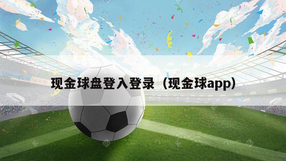 现金球盘登入登录（现金球app）