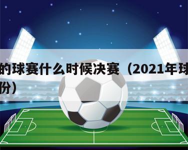 今年的球赛什么时候决赛（2021年球赛是几月份）