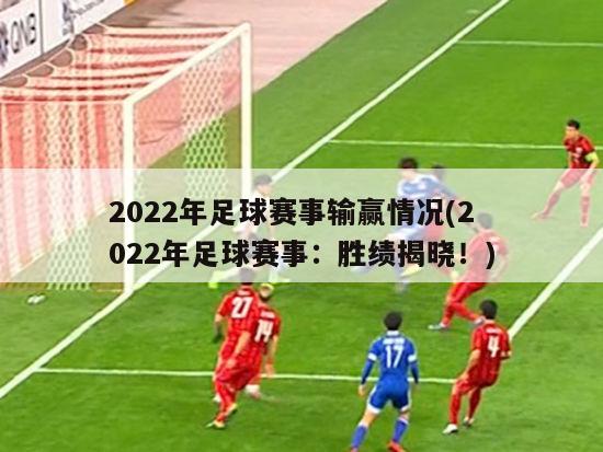 2022年足球赛事输赢情况(2022年足球赛事：胜绩揭晓！)