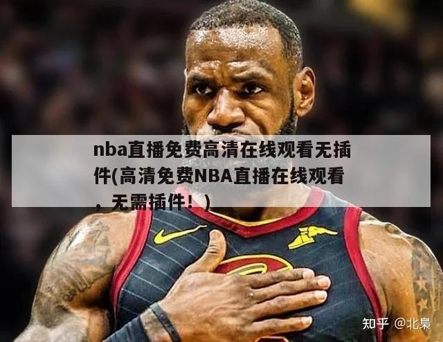 nba直播免费高清在线观看无插件(高清免费NBA直播在线观看，无需插件！)