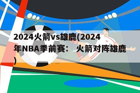 2024火箭vs雄鹿(2024年NBA季前赛： 火箭对阵雄鹿)