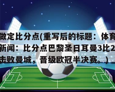 做定比分点(重写后的标题：体育新闻：比分点巴黎圣日耳曼3比2击败曼城，晋级欧冠半决赛。)