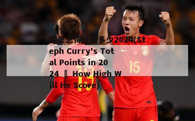 库里总得分是多少2024(Steph Curry's Total Points in 2024 – How High Will He Score)