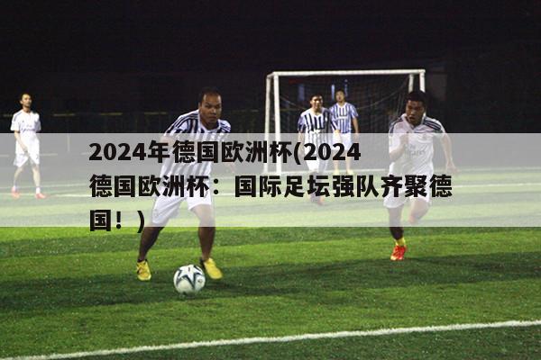 2024年德国欧洲杯(2024德国欧洲杯：国际足坛强队齐聚德国！)