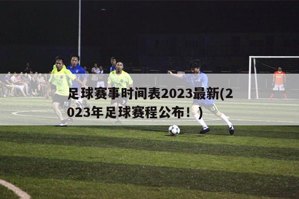 足球赛事时间表2023最新(2023年足球赛程公布！)