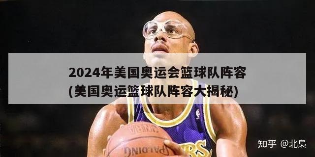 2024年美国奥运会篮球队阵容(美国奥运篮球队阵容大揭秘)