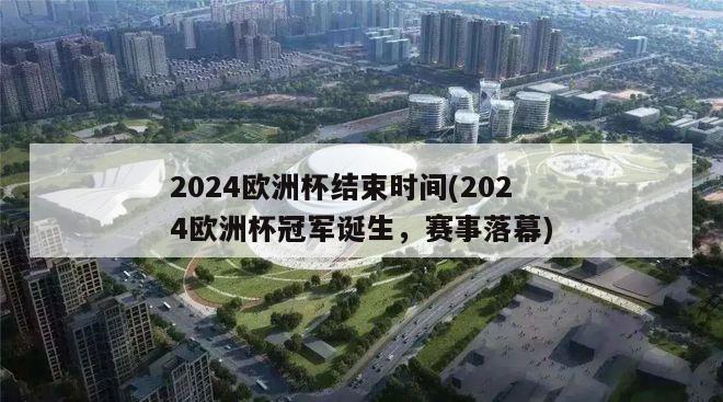 2024欧洲杯结束时间(2024欧洲杯冠军诞生，赛事落幕)