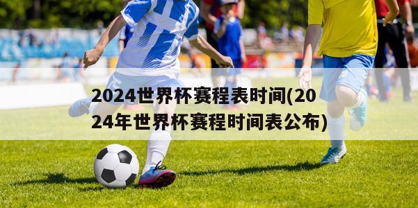 2024世界杯赛程表时间(2024年世界杯赛程时间表公布)