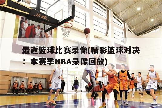 最近篮球比赛录像(精彩篮球对决：本赛季NBA录像回放)