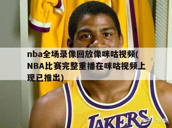 nba全场录像回放像咪咕视频(NBA比赛完整重播在咪咕视频上现已推出)