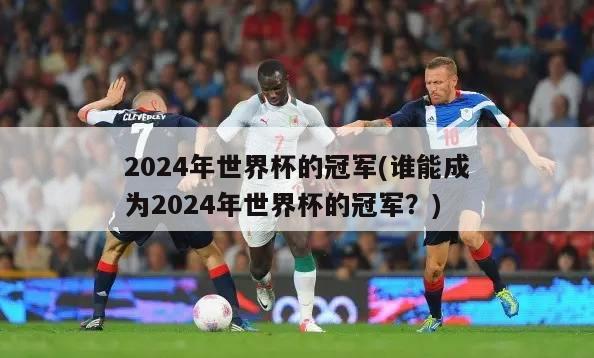 2024年世界杯的冠军(谁能成为2024年世界杯的冠军？)