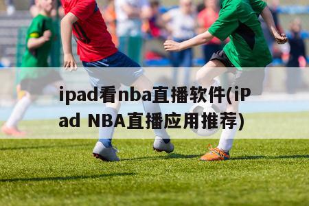 ipad看nba直播软件(iPad NBA直播应用推荐)