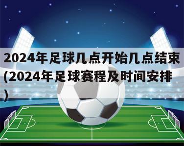 2024年足球几点开始几点结束(2024年足球赛程及时间安排)