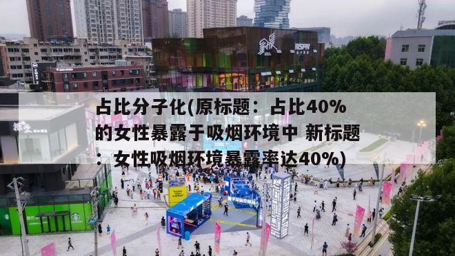 占比分子化(原标题：占比40%的女性暴露于吸烟环境中 新标题：女性吸烟环境暴露率达40%)