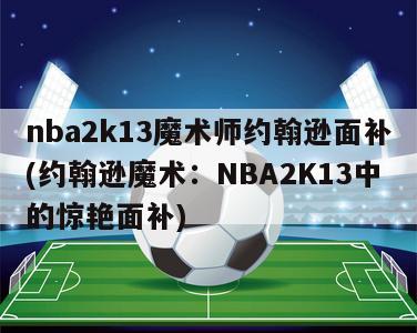 nba2k13魔术师约翰逊面补(约翰逊魔术：NBA2K13中的惊艳面补)