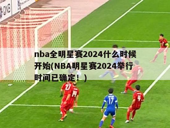 nba全明星赛2024什么时候开始(NBA明星赛2024举行时间已确定！)