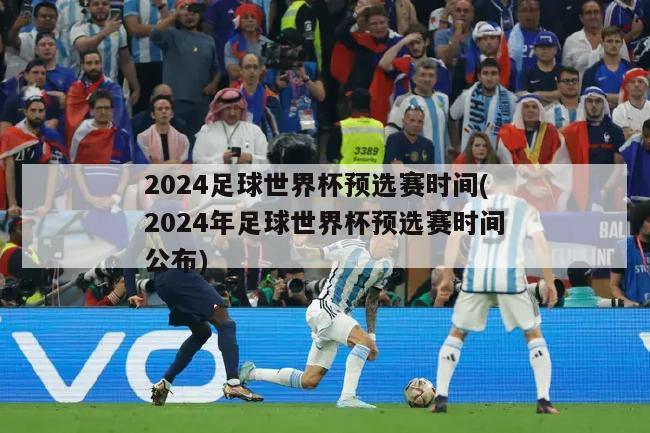 2024足球世界杯预选赛时间(2024年足球世界杯预选赛时间公布)