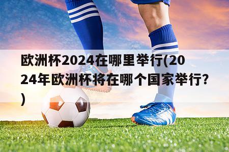 欧洲杯2024在哪里举行(2024年欧洲杯将在哪个国家举行？)