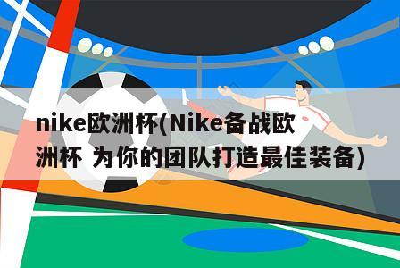 nike欧洲杯(Nike备战欧洲杯 为你的团队打造最佳装备)