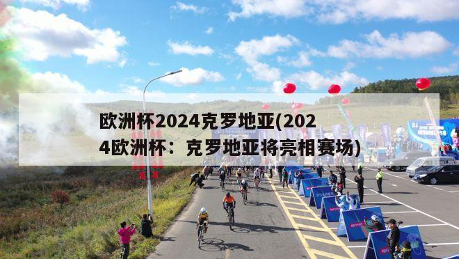 欧洲杯2024克罗地亚(2024欧洲杯：克罗地亚将亮相赛场)