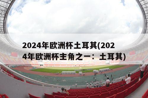 2024年欧洲杯土耳其(2024年欧洲杯主角之一：土耳其)