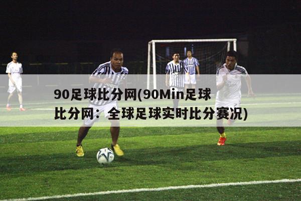 90足球比分网(90Min足球比分网：全球足球实时比分赛况)