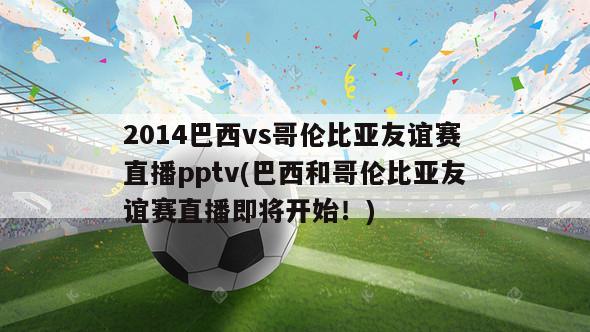 2014巴西vs哥伦比亚友谊赛直播pptv(巴西和哥伦比亚友谊赛直播即将开始！)