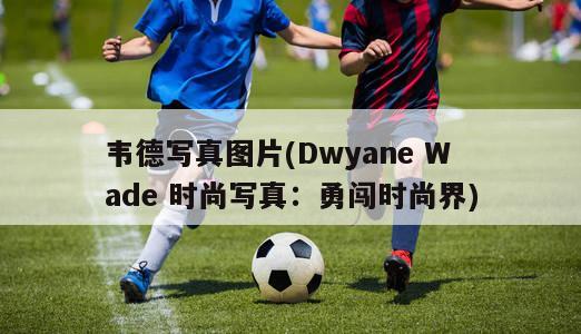 韦德写真图片(Dwyane Wade 时尚写真：勇闯时尚界)