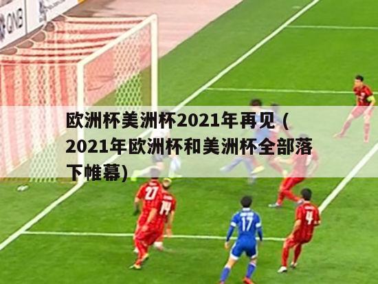 欧洲杯美洲杯2021年再见 (2021年欧洲杯和美洲杯全部落下帷幕)