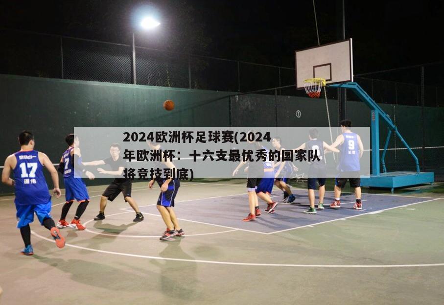 2024欧洲杯足球赛(2024年欧洲杯：十六支最优秀的国家队将竞技到底)