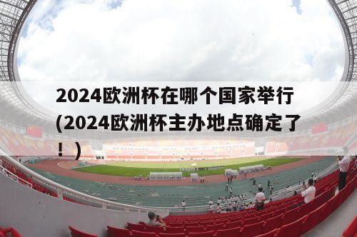 2024欧洲杯在哪个国家举行 (2024欧洲杯主办地点确定了！)