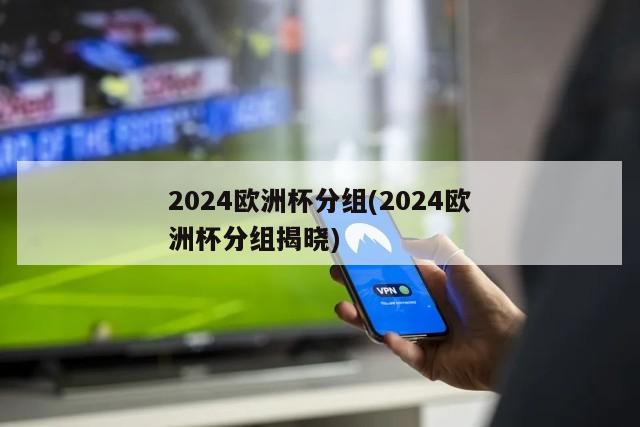 2024欧洲杯分组(2024欧洲杯分组揭晓)