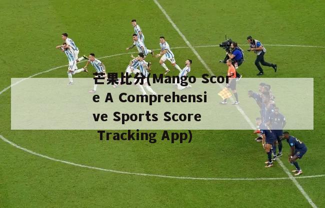 芒果比分(Mango Score A Comprehensive Sports Score Tracking App)