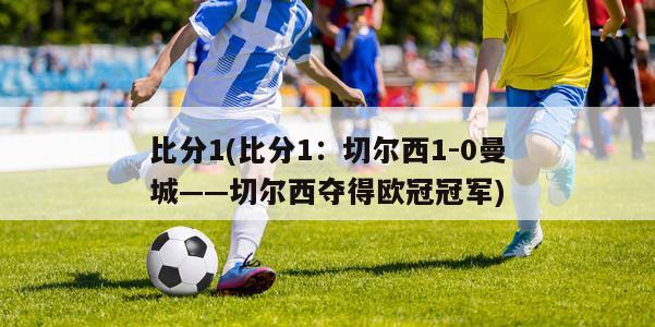 比分1(比分1：切尔西1-0曼城——切尔西夺得欧冠冠军)