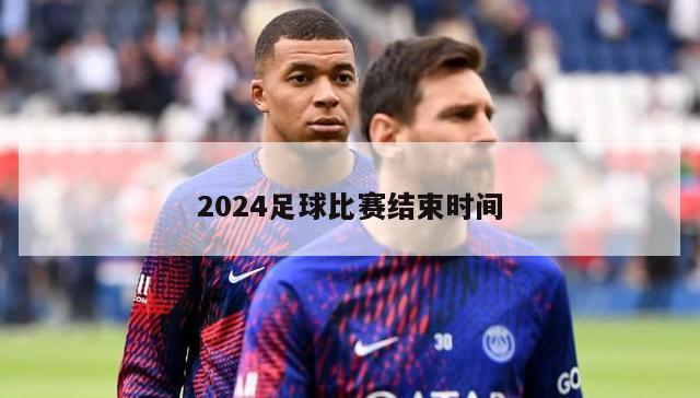 2024足球比赛结束时间