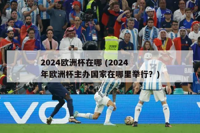 2024欧洲杯在哪 (2024年欧洲杯主办国家在哪里举行？)