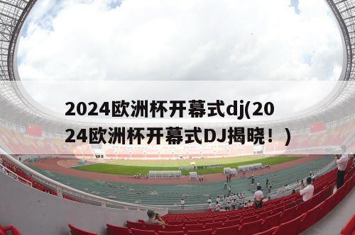 2024欧洲杯开幕式dj(2024欧洲杯开幕式DJ揭晓！)