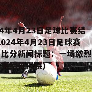 2024年4月23日足球比赛结果(2024年4月23日足球赛事的比分新闻标题：一场激烈的足球比赛结果揭晓)